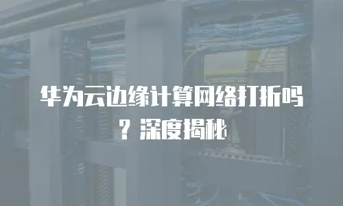 华为云边缘计算网络打折吗？深度揭秘