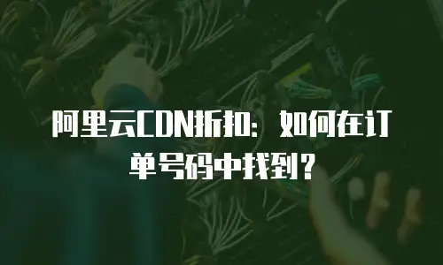 阿里云CDN折扣：如何在订单号码中找到？