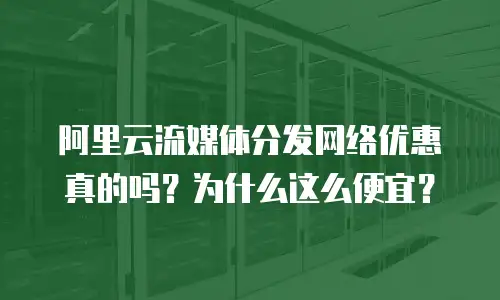 阿里云流媒体分发网络优惠真的吗？为什么这么便宜？