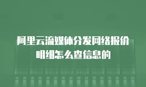 阿里云流媒体分发网络报价明细怎么查信息的