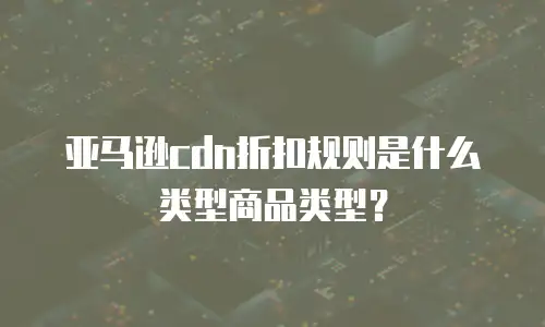 亚马逊cdn折扣规则是什么类型商品类型？