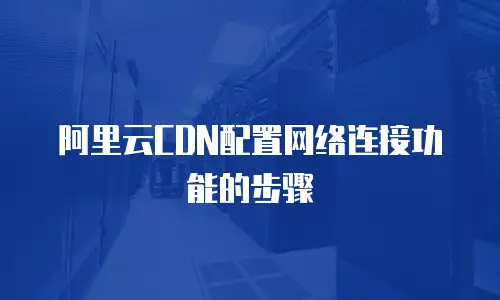阿里云CDN配置网络连接功能的步骤