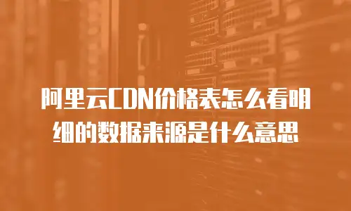阿里云CDN价格表怎么看明细的数据来源是什么意思