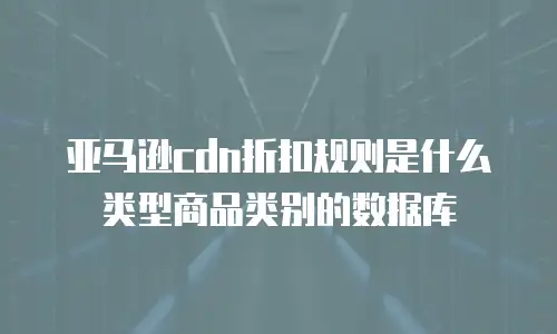 亚马逊cdn折扣规则是什么类型商品类别的数据库
