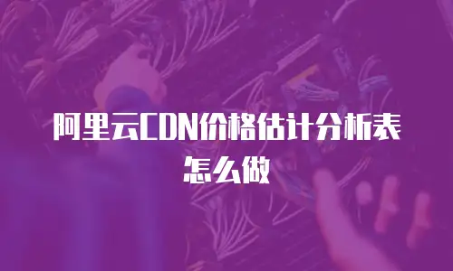 阿里云CDN价格估计分析表怎么做