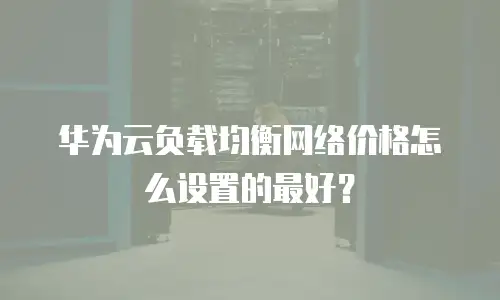 华为云负载均衡网络价格怎么设置的最好？
