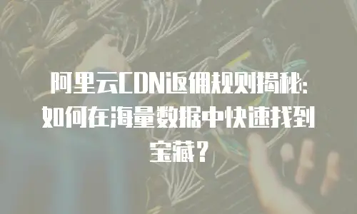 阿里云CDN返佣规则揭秘：如何在海量数据中快速找到宝藏？