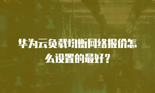 华为云负载均衡网络报价怎么设置的最好？