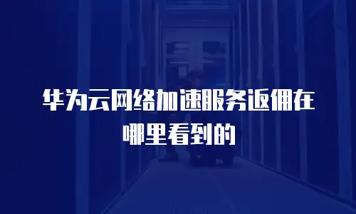 华为云网络加速服务返佣在哪里看到的