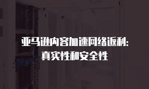 亚马逊内容加速网络返利：真实性和安全性