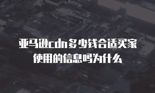 亚马逊cdn多少钱合适买家使用的信息吗为什么