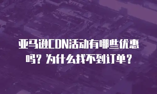 亚马逊CDN活动有哪些优惠吗？为什么找不到订单？