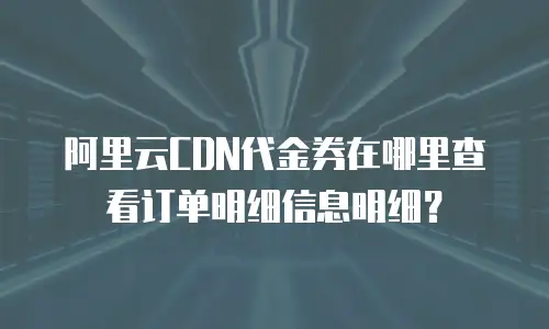 阿里云CDN代金券在哪里查看订单明细信息明细？
