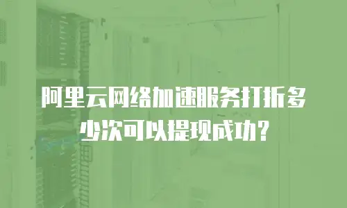 阿里云网络加速服务打折多少次可以提现成功？