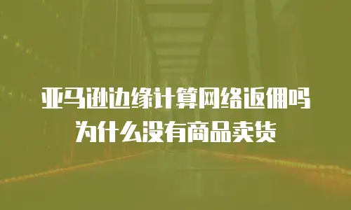 亚马逊边缘计算网络返佣吗为什么没有商品卖货