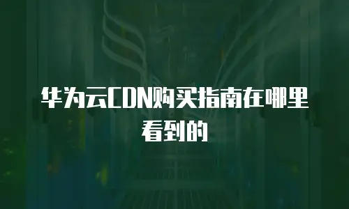 华为云CDN购买指南在哪里看到的