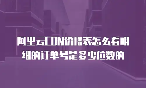 阿里云CDN价格表怎么看明细的订单号是多少位数的