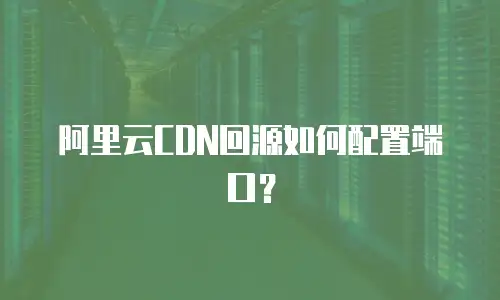 阿里云CDN回源如何配置端口？