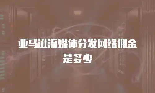 亚马逊流媒体分发网络佣金是多少