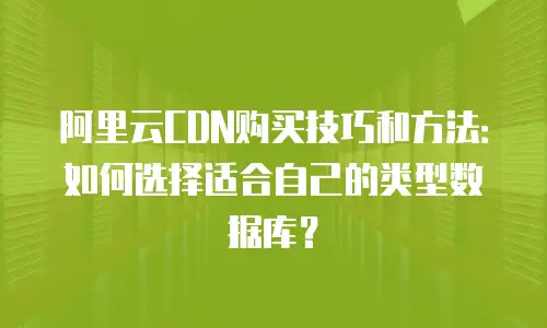 阿里云CDN购买技巧和方法：如何选择适合自己的类型数据库？