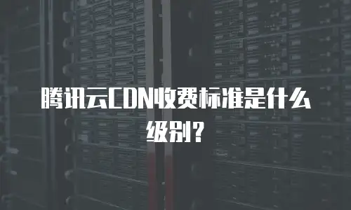 腾讯云CDN收费标准是什么级别？