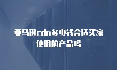 亚马逊cdn多少钱合适买家使用的产品吗
