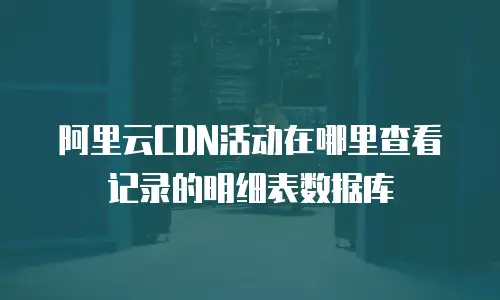 阿里云CDN活动在哪里查看记录的明细表数据库