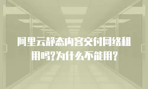 阿里云静态内容交付网络租用吗?为什么不能用?