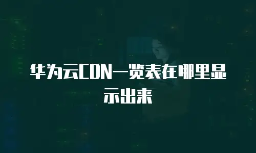 华为云CDN一览表在哪里显示出来