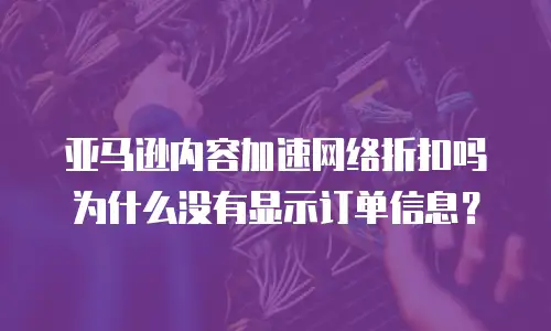 亚马逊内容加速网络折扣吗为什么没有显示订单信息？