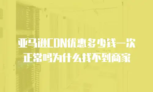 亚马逊CDN优惠多少钱一次正常吗为什么找不到商家