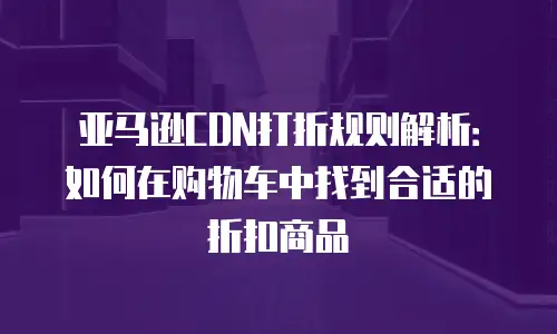 亚马逊CDN打折规则解析：如何在购物车中找到合适的折扣商品