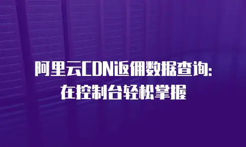 阿里云CDN返佣数据查询：在控制台轻松掌握