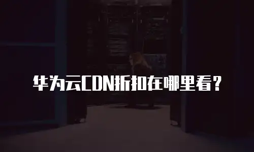 华为云CDN折扣在哪里看？