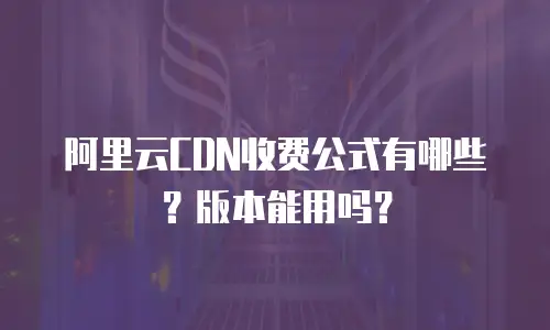 阿里云CDN收费公式有哪些？版本能用吗？