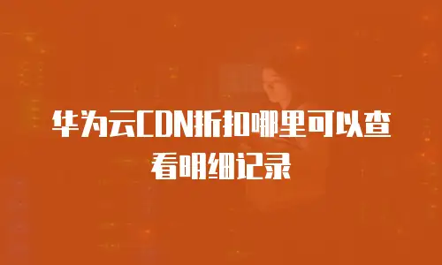 华为云CDN折扣哪里可以查看明细记录