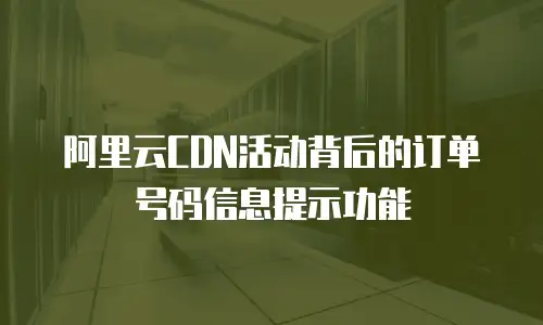 阿里云CDN活动背后的订单号码信息提示功能