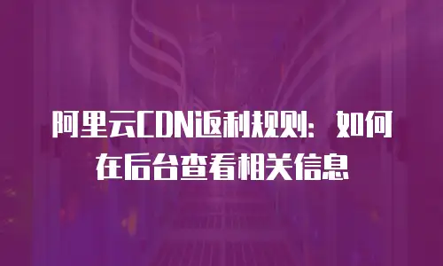 阿里云CDN返利规则：如何在后台查看相关信息