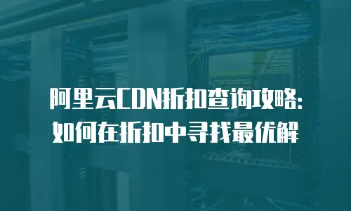 阿里云CDN折扣查询攻略：如何在折扣中寻找最优解