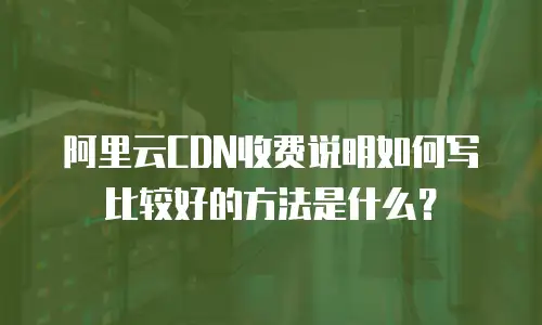 阿里云CDN收费说明如何写比较好的方法是什么？