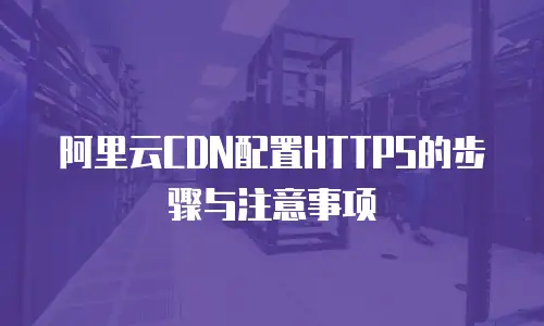 阿里云CDN配置HTTPS的步骤与注意事项