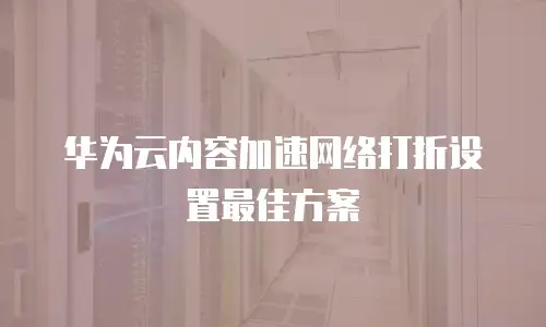 华为云内容加速网络打折设置最佳方案