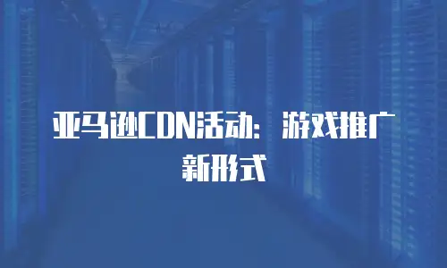 亚马逊CDN活动：游戏推广新形式