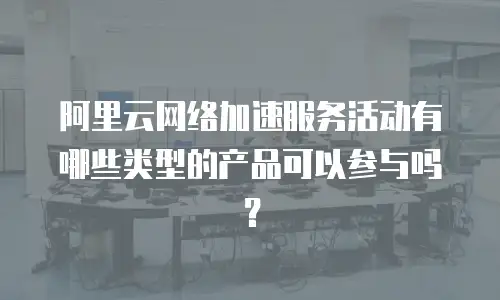 阿里云网络加速服务活动有哪些类型的产品可以参与吗？