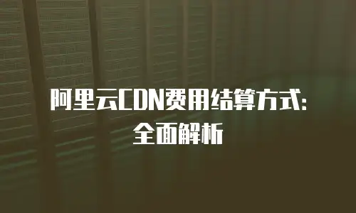阿里云CDN费用结算方式：全面解析