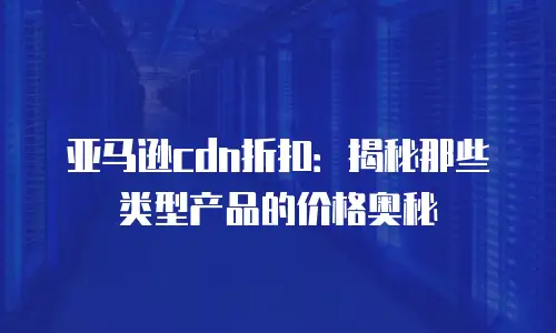 亚马逊cdn折扣：揭秘那些类型产品的价格奥秘