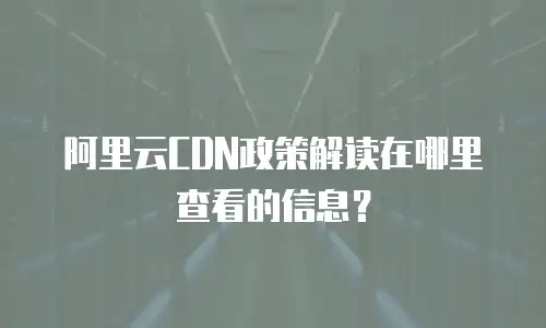 阿里云CDN政策解读在哪里查看的信息？
