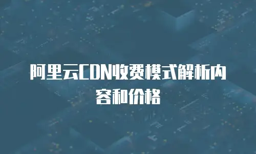 阿里云CDN收费模式解析内容和价格
