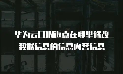华为云CDN返点在哪里修改数据信息的信息内容信息