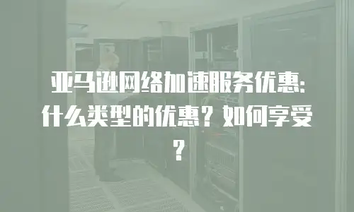 亚马逊网络加速服务优惠：什么类型的优惠？如何享受？
